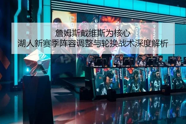 詹姆斯戴维斯为核心 湖人新赛季阵容调整与轮换战术深度解析