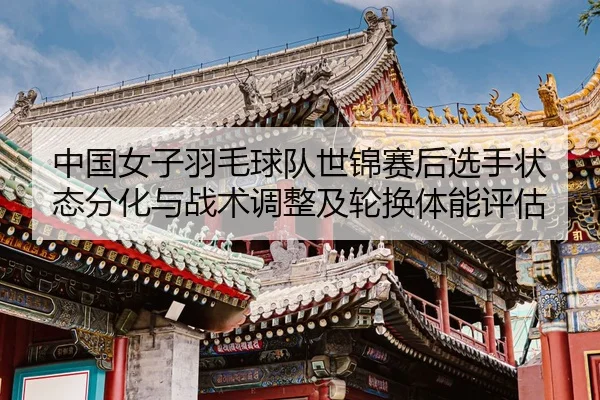 中国女子羽毛球队世锦赛后选手状态分化与战术调整及轮换体能评估