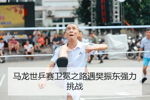 马龙世乒赛卫冕之路遇樊振东强力挑战