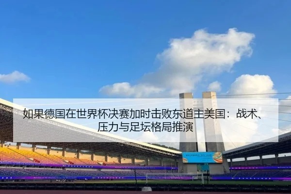 如果德国在世界杯决赛加时击败东道主美国：战术、压力与足坛格局推演