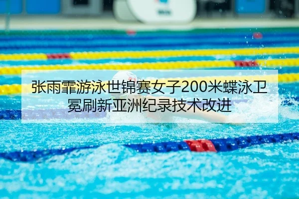张雨霏游泳世锦赛女子200米蝶泳卫冕刷新亚洲纪录技术改进